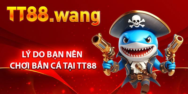 Lý Do Bạn Nên Chơi Bắn Cá TT88